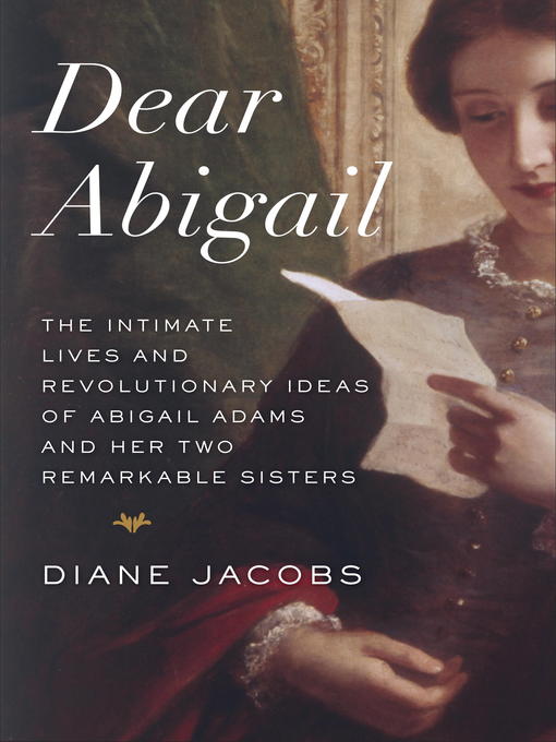 Dear abigail [electronic resource] : the intimate lives and revolutionary ideas of abigail adams and her two remarkable sisters